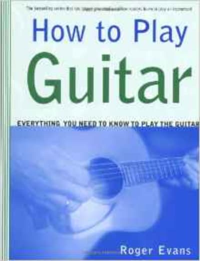 How to Play Guitar: Everything You Need to Know to Play the Guitar 1 of 2