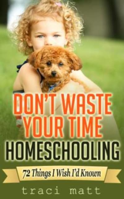 Don't Waste Your Time Homeschooling: 72 Things I Wish I'd Known 1 of 2
